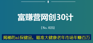 富赚营网创30计025：揭秘防ai保健品，瞄准大健康老年市场年赚百万-稳赚族