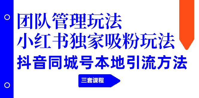 团队管理玩法+小红书独家吸粉玩法+抖音同城号本地引流方法（三套课程）-稳赚族