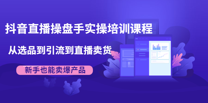 抖音直播操盘手实操培训课程：从选品到引流到直播卖货，新手也能卖爆产品-稳赚族