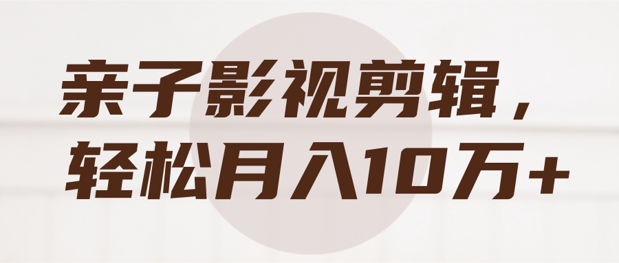 亲子影视剪辑，轻松月入10万+【视频教程】-稳赚族