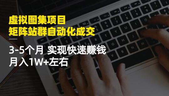 虚拟图集项目：矩阵站群自动化成交，3-5个月实现快速赚钱月入1W+左右-稳赚族