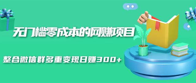 无门槛零成本的网赚项目，整合微信群多重变现日赚300+-稳赚族