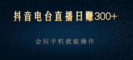 抖音电台直播日赚300+，玩法新颖变现效果好，会玩手机就能操作-稳赚族