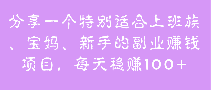 特别适合上班族、宝妈、新手的副业赚钱项目，每天稳赚100+【视频教程】-稳赚族