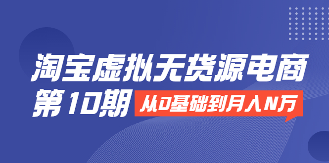 淘宝虚拟无货源电商第10期：从0基础到月入N万，全程实操，可批量操作-稳赚族