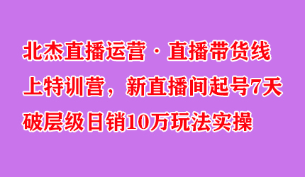 北杰直播运营·直播带货线上特训营，新直播间起号7天破层级日销10万玩法实操-稳赚族