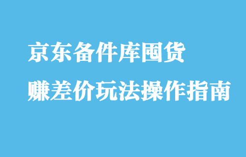 京东备件库囤货赚差价玩法操作指南【付费文章】-稳赚族