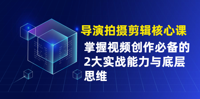 导演拍摄剪辑核心课，掌握视频创作必备的2大实战能力与底层思维-稳赚族