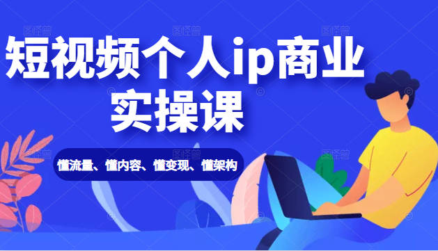 短视频个人IP商业实操课： 懂流量、懂内容、懂变现、懂架构（价值999元）-稳赚族