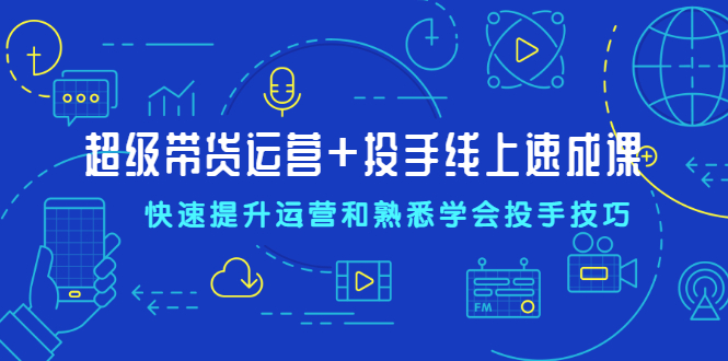 超级带货运营+投手线上速成课，快速提升运营和熟悉学会投手技巧-稳赚族