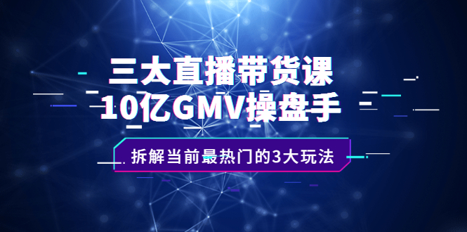 三大直播带货课：10亿GMV操盘手，拆解当前最热门的3大玩法-稳赚族