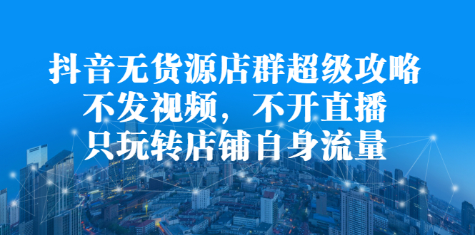 抖音无货源店群超级攻略：不发视频，不开直播，只玩转店铺自身流量-稳赚族