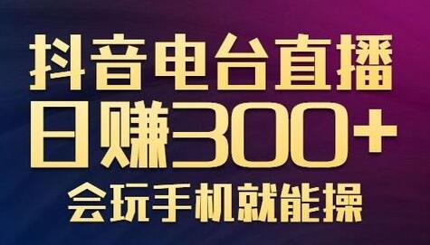 抖音电台直播日赚300+，玩法新颖变现效果好，会玩手机就能操作【视频教学课程】-稳赚族