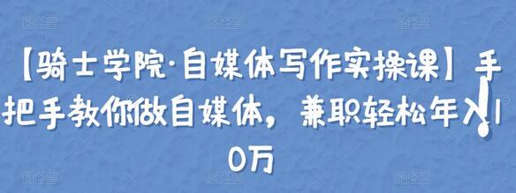 【骑士学院·自媒体写作实操课】手把手教你做自媒体，兼职轻松年入10万-稳赚族