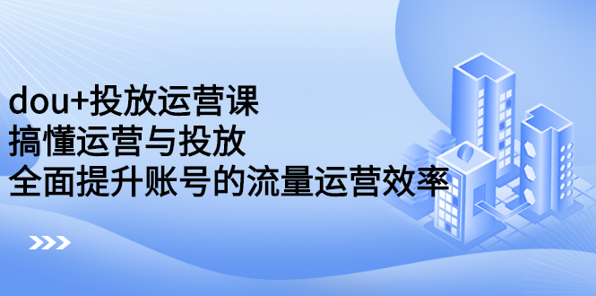 dou+投放运营课：搞懂运营与投放，全面提升账号的流量运营效率-稳赚族