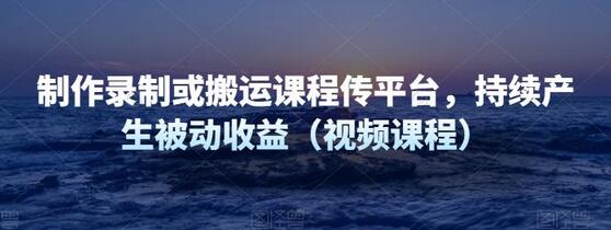 制作录制或搬运课程传平台，持续产生被动收益（视频课程）-稳赚族