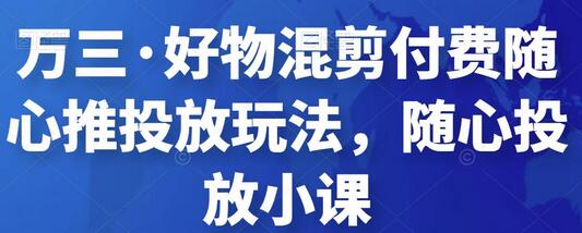 万三·好物混剪付费随心推投放玩法，随心投放小课-稳赚族