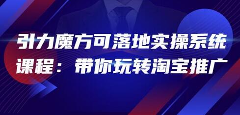 2022引力魔方可落地实操系统课程：带你玩转淘宝推广（12节课）-稳赚族