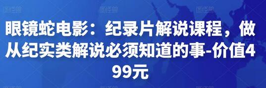 眼镜蛇电影：纪录片解说课程，做从纪实类解说必须知道的事-价值499元-稳赚族