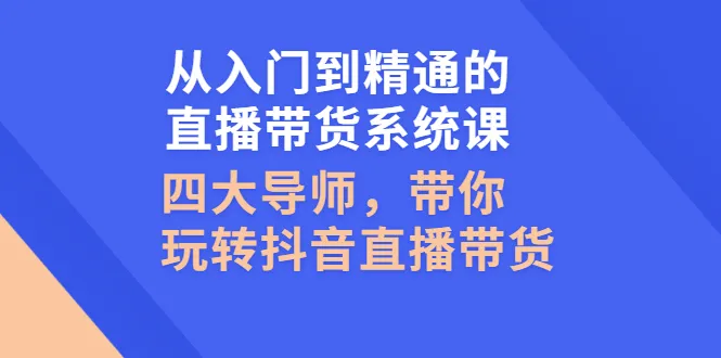 从入门到精通的直播带货系统课，四大导师，带你玩转抖音直播带货-稳赚族