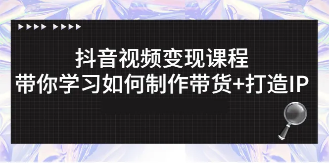 抖音视频变现课程：带你学习如何制作带货+打造IP-稳赚族