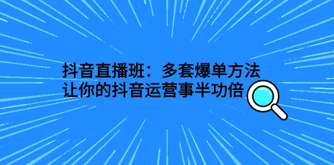 抖音直播班：多套爆单方法，让你的抖音运营事半功倍-稳赚族