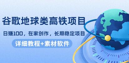 谷歌地球类高铁项目，日赚100，在家创作，长期稳定项目（教程+素材软件）-稳赚族