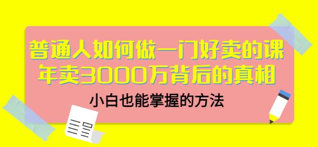 普通人如何做一门好卖的课：年卖3000万背后的真相，小白也能掌握的方法！-稳赚族