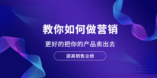 教你如何做营销，更好的把你的产品卖出去 提高销售业绩-稳赚族