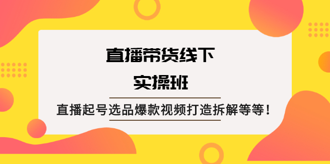 直播带货线下实操班：直播起号选品爆款视频打造拆解等等！-稳赚族