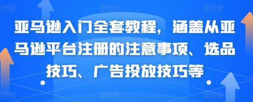 亚马逊入门全套教程，涵盖从亚马逊平台注册的注意事项、选品技巧、广告投放技巧等-稳赚族