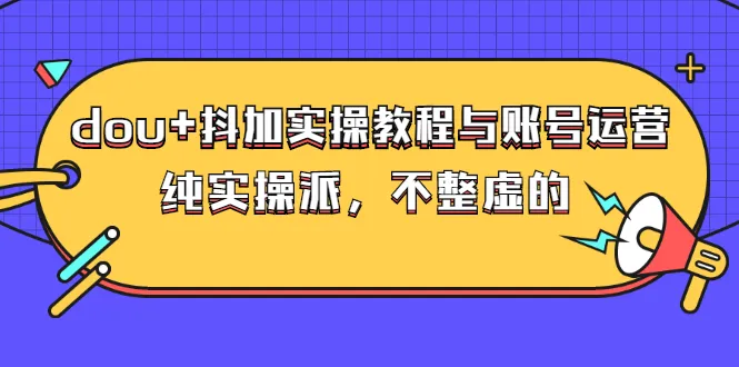 dou+抖加实操教程与账号运营：纯实操派，不整虚的（价值499）-稳赚族