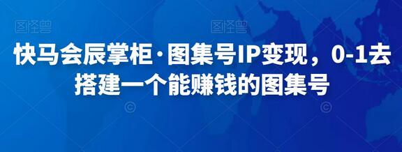 快马会辰掌柜·图集号IP变现，0-1去搭建一个能赚钱的图集号-稳赚族