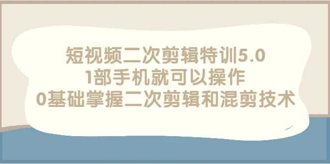 短视频二次剪辑特训5.0，1部手机就可以操作，0基础掌握二次剪辑和混剪技术-稳赚族