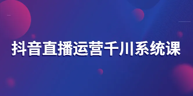 抖音直播运营千川系统课：直播运营规划、起号、主播培养、千川投放等-稳赚族