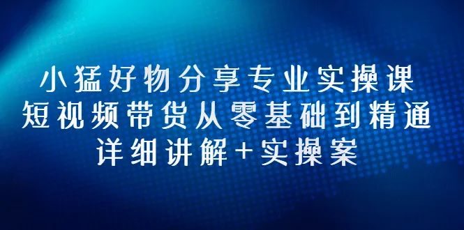 小猛好物分享专业实操课，短视频带货从零基础到精通，详细讲解+实操案-稳赚族