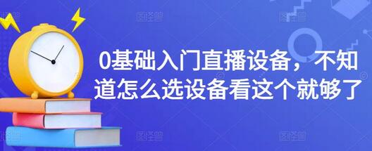 0基础入门直播设备，不知道怎么选设备看这个就够了-稳赚族