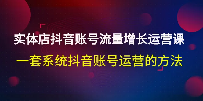 实体店抖音账号流量增长运营课：一套系统抖音账号运营的方法-稳赚族