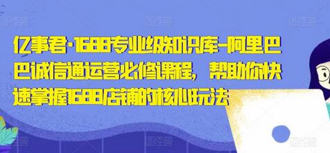 亿事君·1688专业级知识库-阿里巴巴诚信通运营必修课程，帮助你快速掌握1688店铺的核心玩法-稳赚族