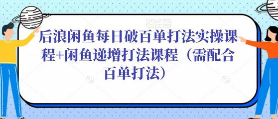 后浪闲鱼每日破百单打法实操课程+闲鱼递增打法课程（需配合百单打法）-稳赚族