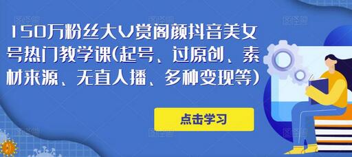 150万粉丝大V赏阁颜抖音美女号热门剪辑课（起号、过原创、素材来源、无人直播、多种变现等）-稳赚族