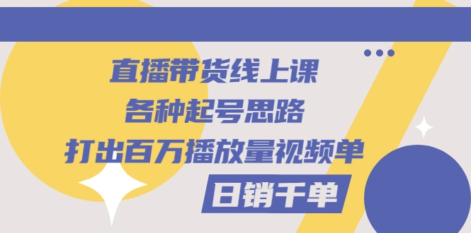 直播带货线上课：各种起号思路，打出百万播放量视频+日销千单-稳赚族