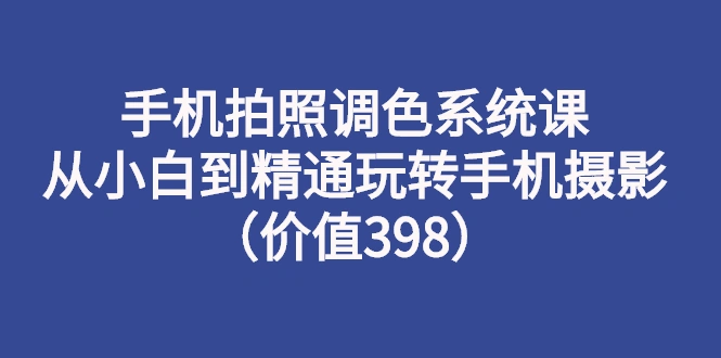 手机拍照调色系统课：从小白到精通玩转手机摄影（价值398）-稳赚族