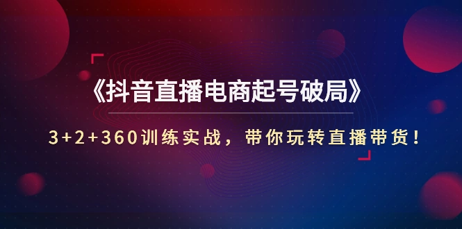 《抖音直播电商起号破局》3+2+360训练实战，带你玩转直播带货！-稳赚族