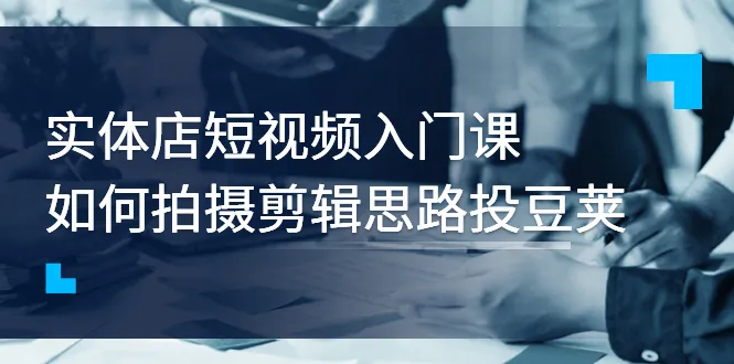 实体店短视频入门课，如何拍摄剪辑思路投豆荚价值999元-稳赚族