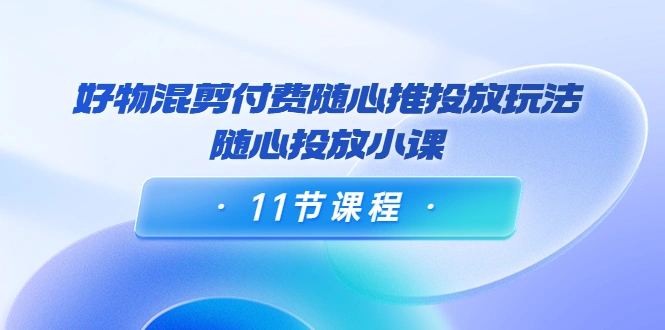 万三·好物混剪付费随心推投放玩法，随心投放小课（11节课程）-稳赚族