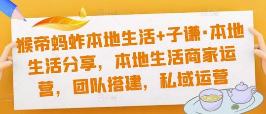 猴帝蚂蚱本地生活+子谦·本地生活分享，本地生活商家运营，团队搭建，私域运营-稳赚族