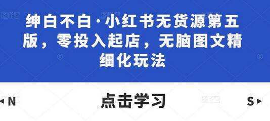 绅白不白·小红书无货源第五版，零投入起店，无脑图文精细化玩法-稳赚族