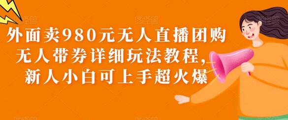 外面卖980元无人直播团购无人带券详细玩法教程，新人小白可上手超火爆-稳赚族