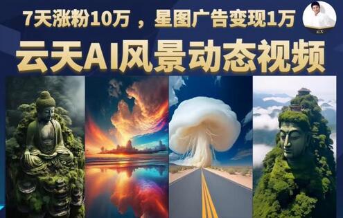 云天AI风景动图视频制作，7天涨粉10万，星图广告变现1万（0927更新）-稳赚族